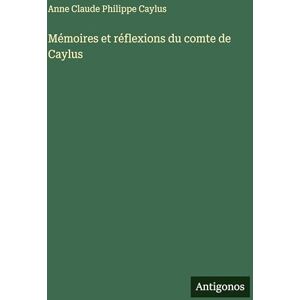 Caylus, Anne Claude Philippe Mémoires et réflexions du comte de Caylus Caylus, Anne Claude Philippe Mémoires et réflexions du comte de Caylus