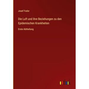 Fodor, Josef Die Luft und ihre Beziehungen zu den Epidemischen Krankheiten: Erste Abtheilung Fodor, Josef Die Luft und ihre Beziehungen zu den Epidemischen Krankheiten: Erste Abtheilung