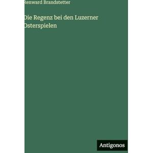 Brandstetter, Renward Die Regenz bei den Luzerner Osterspielen Brandstetter, Renward Die Regenz bei den Luzerner Osterspielen