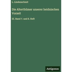 Lindenschmit, L Die Alterthümer unserer heidnischen Vorzeit: III. Band 7. und 8. Heft Lindenschmit, L Die Alterthümer unserer heidnischen Vorzeit: III. Band 7. und 8. Heft