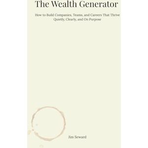 Seward, Jim The Wealth Generator: How to Build Companies, Teams, and Careers That Thrive—Quietly, Clearly, and On Purpose Seward, Jim The Wealth Generator: How to Build Companies, Teams, and Careers That Thrive—Quietly, Clearly, and On Purpose