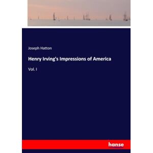 Hatton, Joseph Hatton Henry Irving's Impressions of America: Vol. I Hatton, Joseph Hatton Henry Irving's Impressions of America: Vol. I