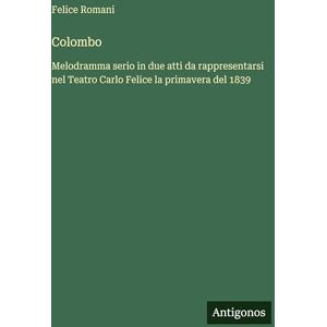 Romani, Felice Colombo: Melodramma serio in due atti da rappresentarsi nel Teatro Carlo Felice la primavera del 1839 Romani, Felice Colombo: Melodramma serio in due atti da rappresentarsi nel Teatro Carlo Felice la primavera del 1839