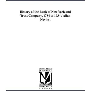 Michigan Historical Reprint Series History of the Bank of New York and Trust Company, 1784 to 1934 / Allan Nevins. Michigan Historical Reprint Series History of the Bank of New York and Trust Company, 1784 to 1934 / Allan Nevins.