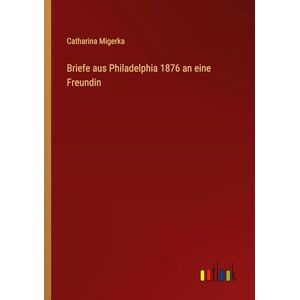 Migerka, Catharina Briefe aus Philadelphia 1876 an eine Freundin Migerka, Catharina Briefe aus Philadelphia 1876 an eine Freundin