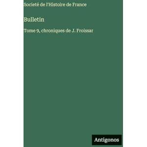 Societé de l'Histoire de France Bulletin: Tome 9, chroniques de J. Froissar Societé de l'Histoire de France Bulletin: Tome 9, chroniques de J. Froissar