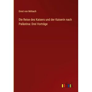 Mirbach, Ernst von Die Reise des Kaisers und der Kaiserin nach Palästina: Drei Vorträge Mirbach, Ernst von Die Reise des Kaisers und der Kaiserin nach Palästina: Drei Vorträge