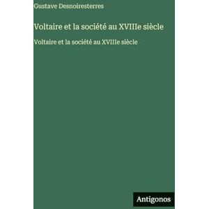 Desnoiresterres, Gustave Voltaire et la société au XVIIIe siècle: Voltaire et la société au XVIIIe siècle Desnoiresterres, Gustave Voltaire et la société au XVIIIe siècle: Voltaire et la société au XVIIIe siècle