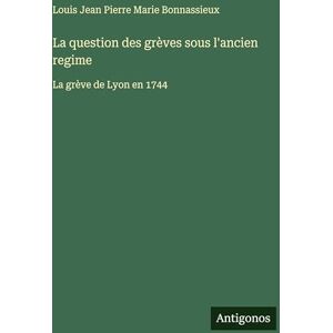 Bonnassieux, Louis Jean Pierre Marie La question des grèves sous l'ancien regime: La grève de Lyon en 1744 Bonnassieux, Louis Jean Pierre Marie La question des grèves sous l'ancien regime: La grève de Lyon en 1744