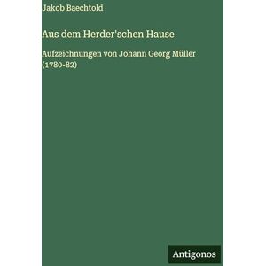 Baechtold, Jakob Aus dem Herder'schen Hause: Aufzeichnungen von Johann Georg Müller (1780-82) Baechtold, Jakob Aus dem Herder'schen Hause: Aufzeichnungen von Johann Georg Müller (1780-82)