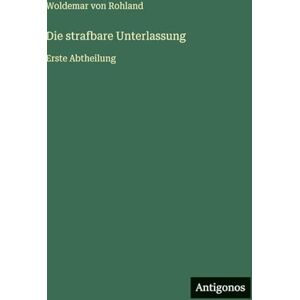 Rohland, Woldemar von Die strafbare Unterlassung: Erste Abtheilung Rohland, Woldemar von Die strafbare Unterlassung: Erste Abtheilung