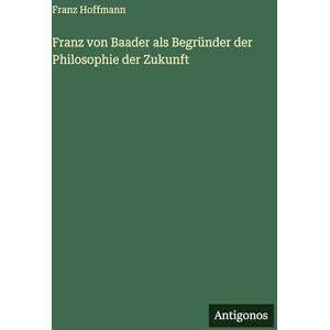 Hoffmann, Franz Franz von Baader als Begründer der Philosophie der Zukunft Hoffmann, Franz Franz von Baader als Begründer der Philosophie der Zukunft