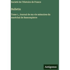 Societé de l'Histoire de France Bulletin: Tome 1, Journal de ma vie mémoires du maréchal de Bassompierre Societé de l'Histoire de France Bulletin: Tome 1, Journal de ma vie mémoires du maréchal de Bassompierre
