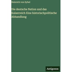 Sybel, Heinrich Von Die deutsche Nation und das Kaiserreich Eine historischpolitische Abhandlung Sybel, Heinrich Von Die deutsche Nation und das Kaiserreich Eine historischpolitische Abhandlung
