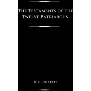 Charles, R. H. The Testaments of the Twelve Patriarchs (Illustrated) Charles, R. H. The Testaments of the Twelve Patriarchs (Illustrated)