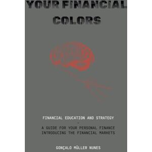 Nunes, Gonçalo Müller YOUR FINANCIAL COLORS: FINANCIAL EDUCATION AND STRATEGY A GUIDE FOR YOUR PERSONAL FINANCE INTRODUCING THE FINANCIAL MARKETS Nunes, Gonçalo Müller YOUR FINANCIAL COLORS: FINANCIAL EDUCATION AND STRATEGY A GUIDE FOR YOUR PERSONAL FINANCE INTRODUCING THE FINANCIAL MARKETS