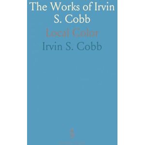 Irvin S., Cobb The Works of Irvin S. Cobb: Local Color Irvin S., Cobb The Works of Irvin S. Cobb: Local Color