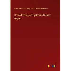 Ernst Von Bülow-Cummerow Der Zollverein, sein System und dessen Gegner Ernst Von Bülow-Cummerow Der Zollverein, sein System und dessen Gegner