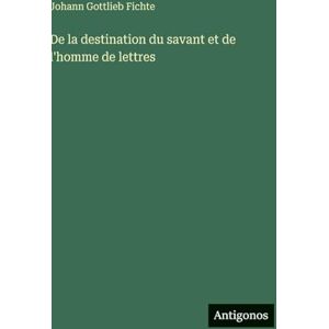 Fichte, Johann Gottlieb De la destination du savant et de l'homme de lettres Fichte, Johann Gottlieb De la destination du savant et de l'homme de lettres