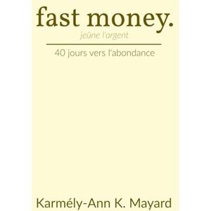 Mayard, Karmély-Ann Kerrysha Fast Money: 40 jours vers l'abondance Stratégies bibliques pour une percée financière 194 pages Mayard, Karmély-Ann Kerrysha Fast Money: 40 jours vers l'abondance Stratégies bibliques pour une percée financière 194 pages