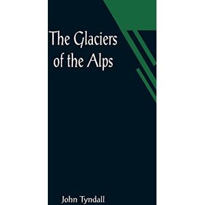 Tyndall, John The Glaciers of the Alps; Being a narrative of excursions and ascents, an account of the origin and phenomena of glaciers and an exposition of the physical principles to which they are related Tyndall, John The Glaciers of the Alps; Being a narrative of excursions and ascents, an account of the origin and phenomena of glaciers and an exposition of the physical principles to which they are related