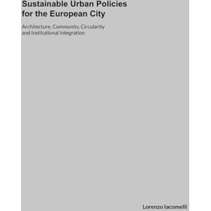 Iacomelli, Lorenzo Sustainable Urban Policies for the European City: Architecture, Community, Circularity and Institutional Integration Iacomelli, Lorenzo Sustainable Urban Policies for the European City: Architecture, Community, Circularity and Institutional Integration
