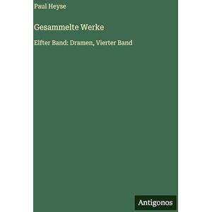 Heyse, Paul Gesammelte Werke: Elfter Band: Dramen, Vierter Band Heyse, Paul Gesammelte Werke: Elfter Band: Dramen, Vierter Band