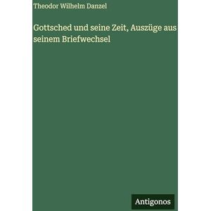 Danzel, Theodor Wilhelm Gottsched und seine Zeit, Auszüge aus seinem Briefwechsel Danzel, Theodor Wilhelm Gottsched und seine Zeit, Auszüge aus seinem Briefwechsel