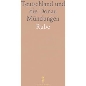 Rube, Rube Teutschland und die Donau Mündungen: Ein Beitrag zur Beleuchtung der Äusseren Verhältnisse des Vaterlandes und der Europäischen Civilisation Rube, Rube Teutschland und die Donau Mündungen: Ein Beitrag zur Beleuchtung der Äusseren Verhältnisse des Vaterlandes und der Europäischen Civilisation
