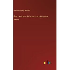 Holland, Wilhelm Ludwig Über Crestiens de Troies und zwei seiner Werke Holland, Wilhelm Ludwig Über Crestiens de Troies und zwei seiner Werke