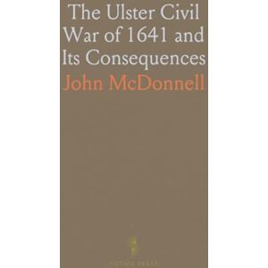 John, McDonnell The Ulster Civil War of 1641 and Its Consequences: With the History of the Irish Brigade Under Montrose in 1644-46 John, McDonnell The Ulster Civil War of 1641 and Its Consequences: With the History of the Irish Brigade Under Montrose in 1644-46