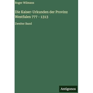 Wilmans, Roger Die Kaiser-Urkunden der Provinz Westfalen 777 1313: Zweiter Band Wilmans, Roger Die Kaiser-Urkunden der Provinz Westfalen 777 1313: Zweiter Band