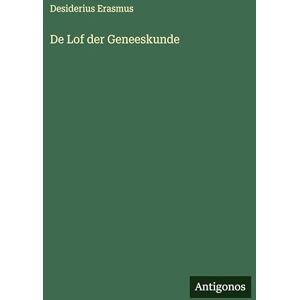 Erasmus, Desiderius De Lof der Geneeskunde Erasmus, Desiderius De Lof der Geneeskunde