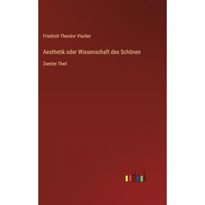 Vischer, Friedrich Theodor Aesthetik oder Wissenschaft des Schönen: Zweiter Theil Vischer, Friedrich Theodor Aesthetik oder Wissenschaft des Schönen: Zweiter Theil