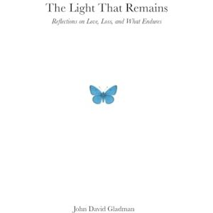 Gladman, John David The Light That Remains: Reflections on Love, Loss, and What Endures Gladman, John David The Light That Remains: Reflections on Love, Loss, and What Endures