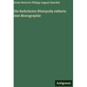 Haeckel, Ernst Heinrich Philipp August Die Radiolarien Rhizopoda radiaria: eine Monographie Haeckel, Ernst Heinrich Philipp August Die Radiolarien Rhizopoda radiaria: eine Monographie