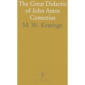 M. W., Keatinge The Great Didactic of John Amos Comenius: Now for the First Time Englished; With Introductions, Biographical and Historical M. W., Keatinge The Great Didactic of John Amos Comenius: Now for the First Time Englished; With Introductions, Biographical and Historical