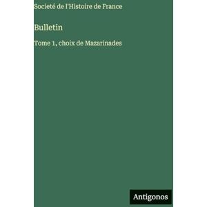 Societé de l'Histoire de France Bulletin: Tome 1, choix de Mazarinades Societé de l'Histoire de France Bulletin: Tome 1, choix de Mazarinades