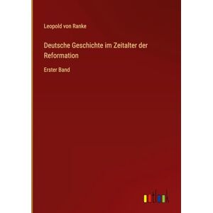 Ranke, Leopold Von Deutsche Geschichte im Zeitalter der Reformation: Erster Band Ranke, Leopold Von Deutsche Geschichte im Zeitalter der Reformation: Erster Band