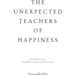 Acs, Franciska The Unexpected Teachers Of Happiness: 19 Simple Lessons That Will Change The Way You Live Acs, Franciska The Unexpected Teachers Of Happiness: 19 Simple Lessons That Will Change The Way You Live