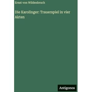 Wildenbruch, Ernst von Die Karolinger: Trauerspiel in vier Akten Wildenbruch, Ernst von Die Karolinger: Trauerspiel in vier Akten