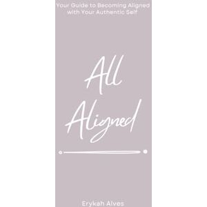 Alves, Erykah All Aligned: Your Guide to Becoming Aligned with Your Authentic Self Alves, Erykah All Aligned: Your Guide to Becoming Aligned with Your Authentic Self