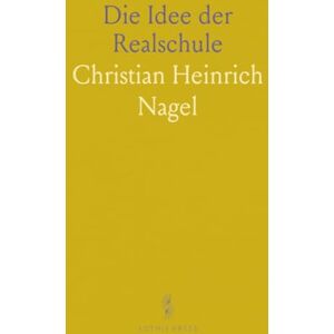 Christian Heinrich, Nagel Die Idee der Realschule: Nach Ihrer Theoretischen Begründung und Praktischen Ausführung Dargestellt Christian Heinrich, Nagel Die Idee der Realschule: Nach Ihrer Theoretischen Begründung und Praktischen Ausführung Dargestellt