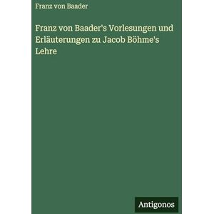Baader, Franz Von Franz von Baader's Vorlesungen und Erläuterungen zu Jacob Böhme's Lehre Baader, Franz Von Franz von Baader's Vorlesungen und Erläuterungen zu Jacob Böhme's Lehre
