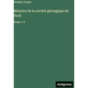 Frazer, Persifor Mémoire de la société géologique du Nord: Tome 1-2 Frazer, Persifor Mémoire de la société géologique du Nord: Tome 1-2