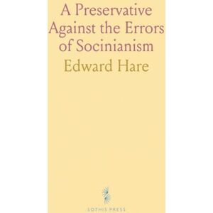 Edward, Hare A Preservative Against the Errors of Socinianism: In Answer to the Rev. John Grundy's Lectures on the Principal Doctrines of Christianity Edward, Hare A Preservative Against the Errors of Socinianism: In Answer to the Rev. John Grundy's Lectures on the Principal Doctrines of Christianity