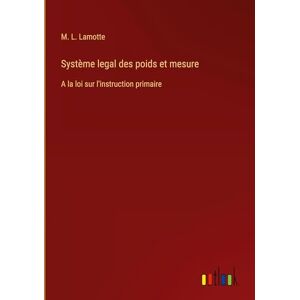 Lamotte, M L Système legal des poids et mesure: A la loi sur l'instruction primaire Lamotte, M L Système legal des poids et mesure: A la loi sur l'instruction primaire