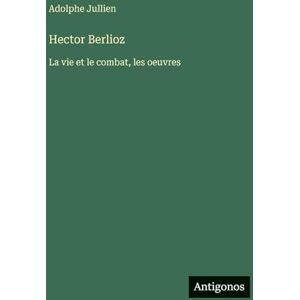 Jullien, Adolphe Hector Berlioz: La vie et le combat, les oeuvres Jullien, Adolphe Hector Berlioz: La vie et le combat, les oeuvres