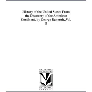 Michigan Historical Reprint Series History of the United States from the discovery of the American continent. By George Bancroft.: Vol. 1 Michigan Historical Reprint Series History of the United States from the discovery of the American continent. By George Bancroft.: Vol. 1