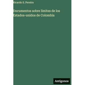 Pereira, Ricardo S Documentos sobre limites de los Estados-unidos de Colombia Pereira, Ricardo S Documentos sobre limites de los Estados-unidos de Colombia
